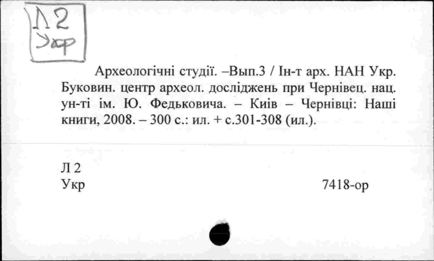 ﻿Археологічні студії. -Вып.З / Ін-т арх. НАН Укр. Буковин. центр археол. досліджень при Чернівец. нац. ун-ті ім. Ю. Федьковича. - Київ - Чернівці: Наші книги, 2008. - 300 с.: ил. + с.301-308 (ил.).
Л2
Укр
7418-ор